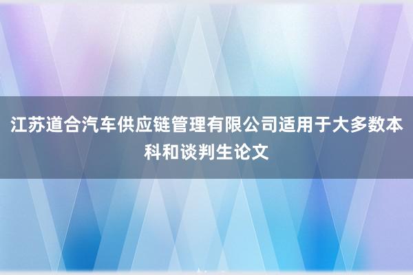 江苏道合汽车供应链管理有限公司适用于大多数本科和谈判生论文